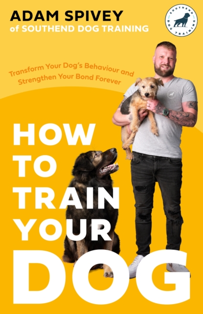 How to Train Your Dog : Transform Your Dog’s Behaviour and Strengthen Your Bond Forever